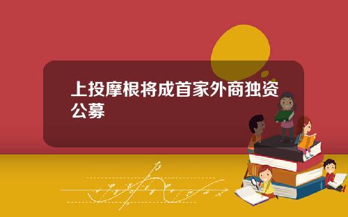 上投摩根将成首家外商独资公募