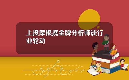 上投摩根携金牌分析师谈行业轮动