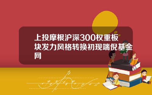 上投摩根沪深300权重板块发力风格转换初现端倪基金网