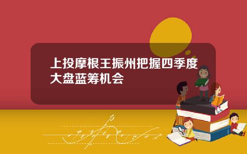 上投摩根王振州把握四季度大盘蓝筹机会
