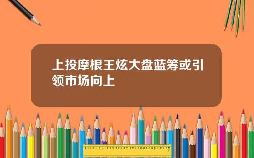 上投摩根王炫大盘蓝筹或引领市场向上