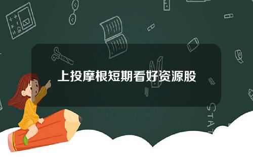 上投摩根短期看好资源股