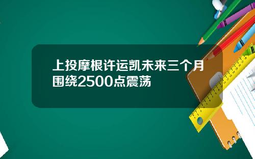 上投摩根许运凯未来三个月围绕2500点震荡