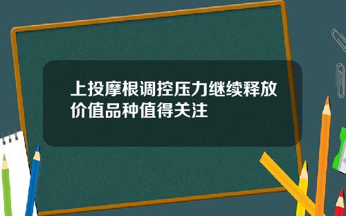上投摩根调控压力继续释放价值品种值得关注
