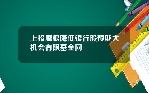 上投摩根降低银行股预期大机会有限基金网