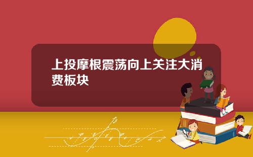 上投摩根震荡向上关注大消费板块