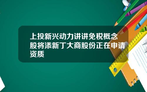 上投新兴动力讲讲免税概念股将添新丁大商股份正在申请资质