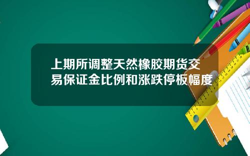上期所调整天然橡胶期货交易保证金比例和涨跌停板幅度