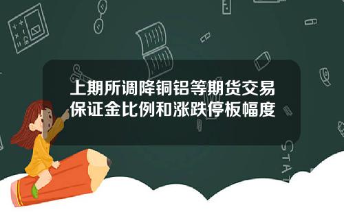 上期所调降铜铝等期货交易保证金比例和涨跌停板幅度