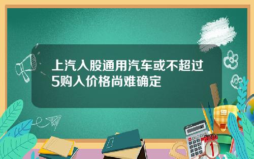 上汽入股通用汽车或不超过5购入价格尚难确定