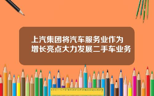 上汽集团将汽车服务业作为增长亮点大力发展二手车业务
