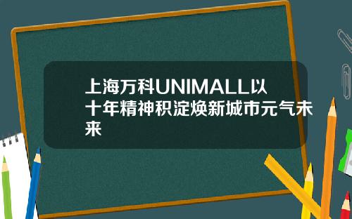 上海万科UNIMALL以十年精神积淀焕新城市元气未来