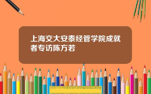 上海交大安泰经管学院成就者专访陈方若
