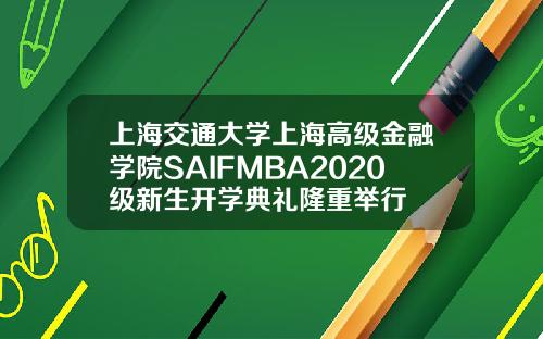 上海交通大学上海高级金融学院SAIFMBA2020级新生开学典礼隆重举行