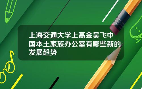 上海交通大学上高金吴飞中国本土家族办公室有哪些新的发展趋势