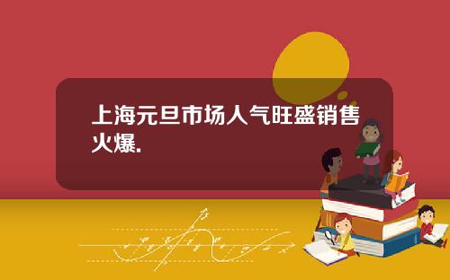 上海元旦市场人气旺盛销售火爆.