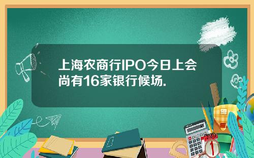 上海农商行IPO今日上会尚有16家银行候场.
