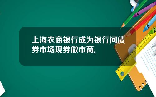 上海农商银行成为银行间债券市场现券做市商.
