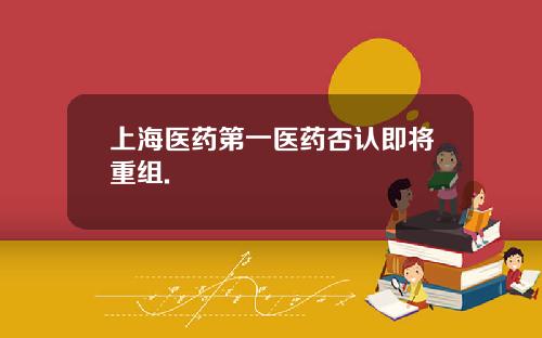 上海医药第一医药否认即将重组.