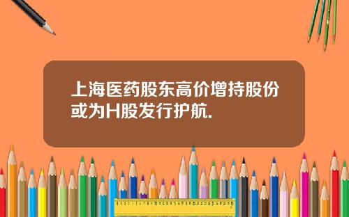 上海医药股东高价增持股份或为H股发行护航.