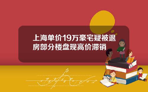 上海单价19万豪宅疑被退房部分楼盘现高价滞销