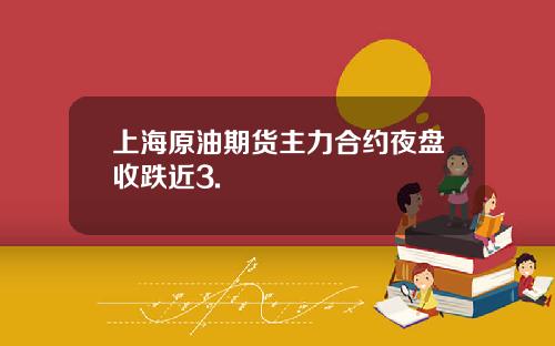 上海原油期货主力合约夜盘收跌近3.