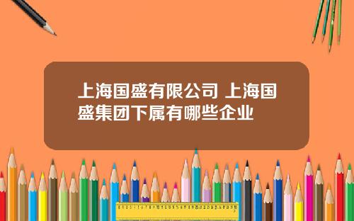 上海国盛有限公司 上海国盛集团下属有哪些企业