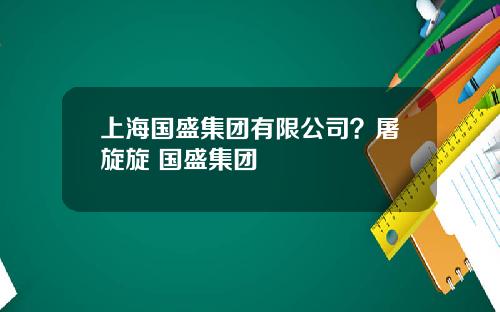 上海国盛集团有限公司？屠旋旋 国盛集团