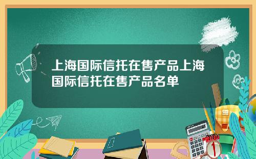 上海国际信托在售产品上海国际信托在售产品名单