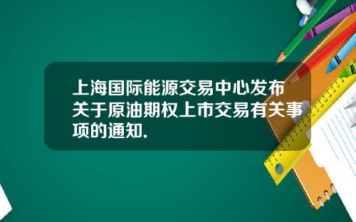 上海国际能源交易中心发布关于原油期权上市交易有关事项的通知.