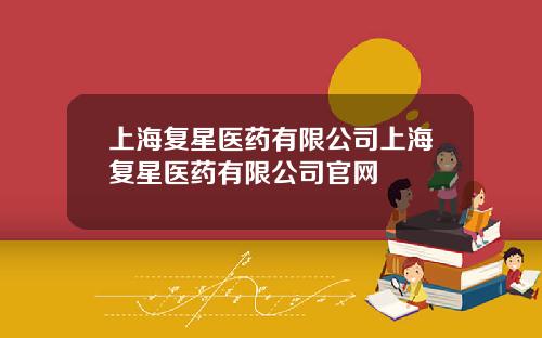 上海复星医药有限公司上海复星医药有限公司官网