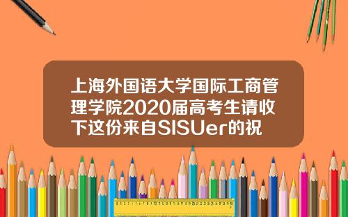 上海外国语大学国际工商管理学院2020届高考生请收下这份来自SISUer的祝福