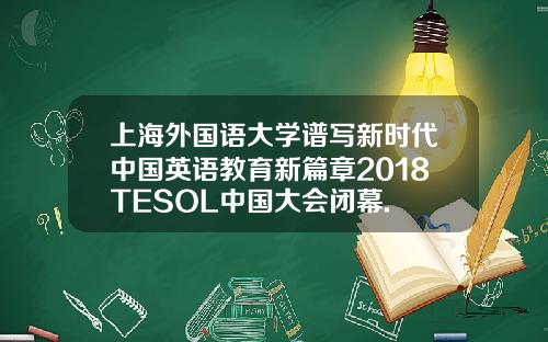 上海外国语大学谱写新时代中国英语教育新篇章2018TESOL中国大会闭幕.