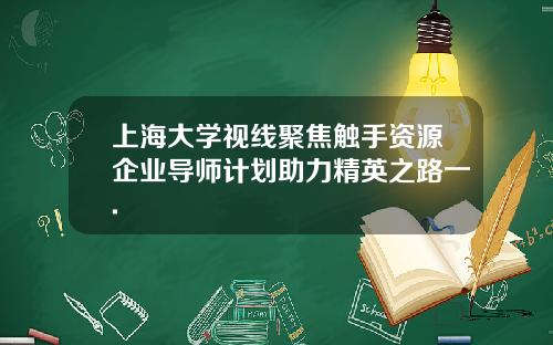 上海大学视线聚焦触手资源企业导师计划助力精英之路一.