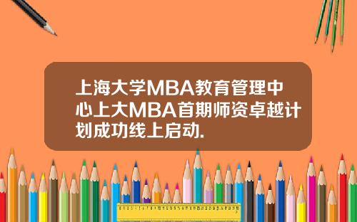 上海大学MBA教育管理中心上大MBA首期师资卓越计划成功线上启动.
