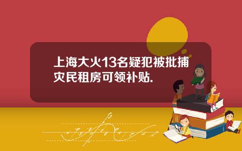 上海大火13名疑犯被批捕灾民租房可领补贴.