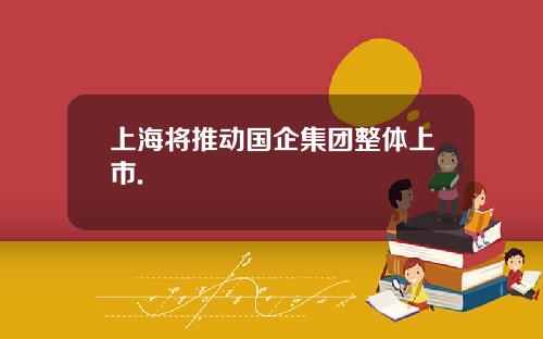 上海将推动国企集团整体上市.