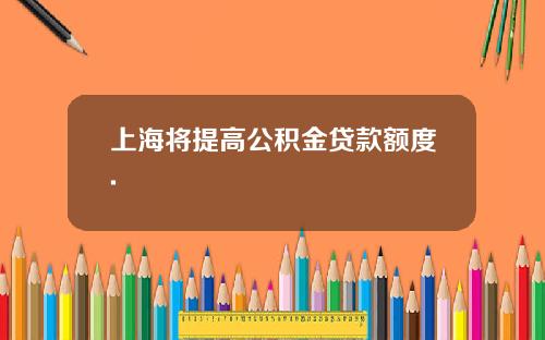 上海将提高公积金贷款额度.