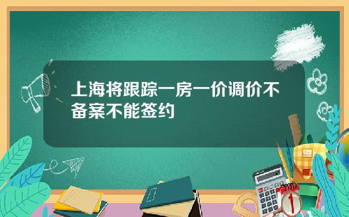 上海将跟踪一房一价调价不备案不能签约