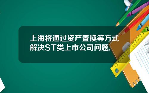 上海将通过资产置换等方式解决ST类上市公司问题.