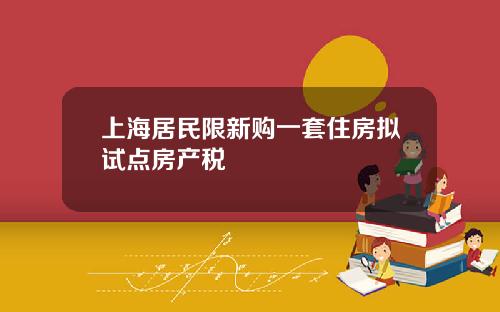 上海居民限新购一套住房拟试点房产税
