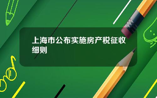 上海市公布实施房产税征收细则