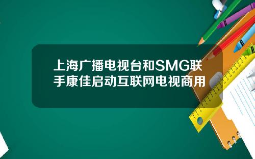上海广播电视台和SMG联手康佳启动互联网电视商用