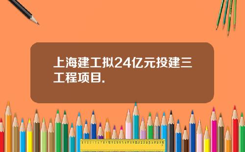 上海建工拟24亿元投建三工程项目.