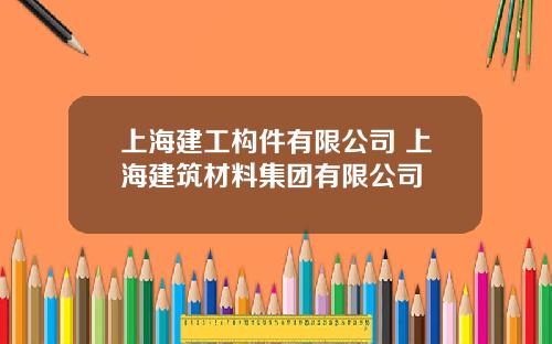 上海建工构件有限公司 上海建筑材料集团有限公司
