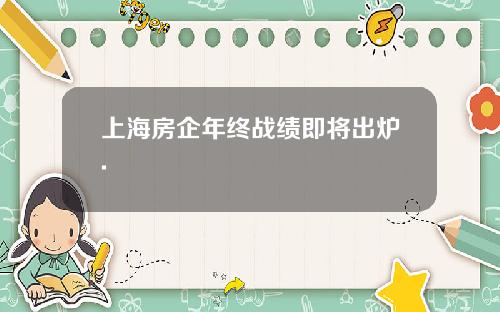 上海房企年终战绩即将出炉.