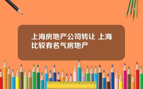 上海房地产公司转让 上海比较有名气房地产