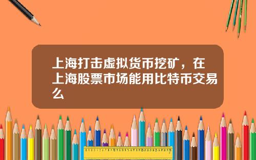 上海打击虚拟货币挖矿，在上海股票市场能用比特币交易么