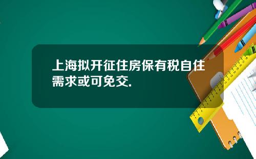 上海拟开征住房保有税自住需求或可免交.