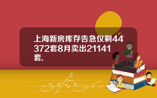 上海新房库存告急仅剩44372套8月卖出21141套.